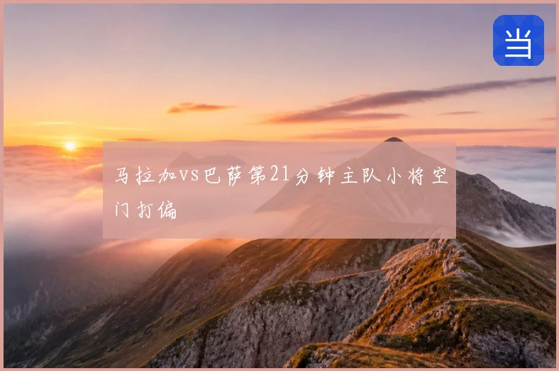 马拉加vs巴萨第21分钟主队小将空门打偏