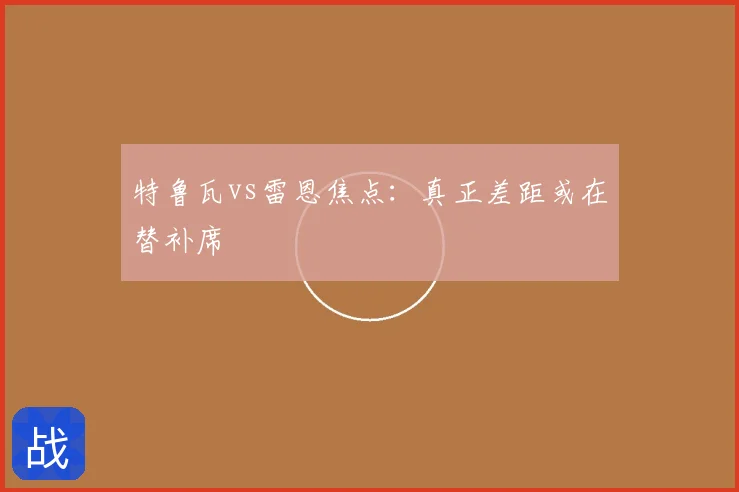 特鲁瓦vs雷恩焦点：真正差距或在替补席