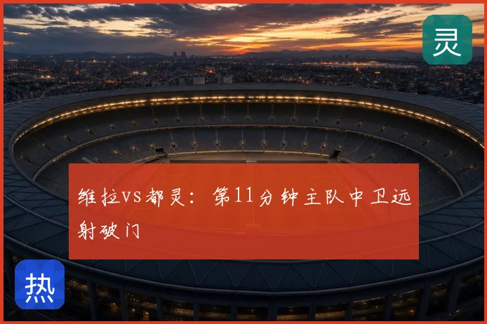 维拉vs都灵：第11分钟主队中卫远射破门