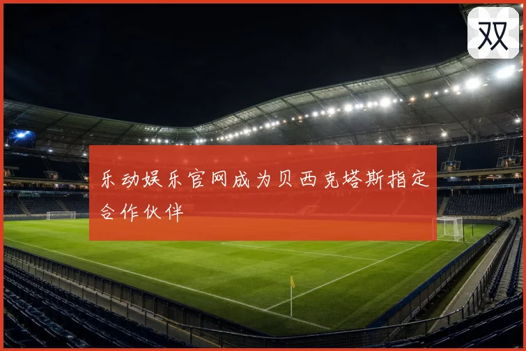 乐动娱乐官网成为贝西克塔斯指定合作伙伴