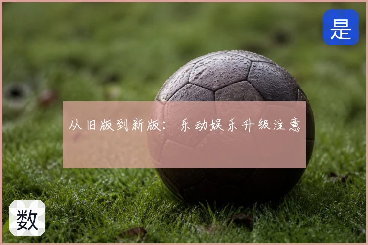 从旧版到新版：乐动娱乐升级注意