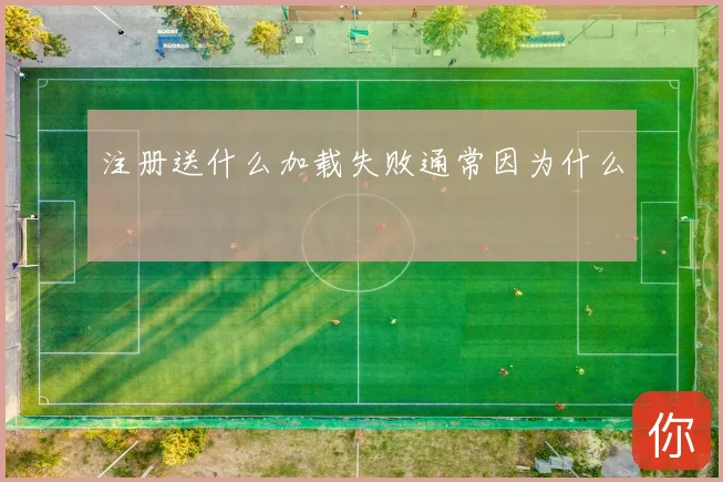 注册送什么加载失败通常因为什么