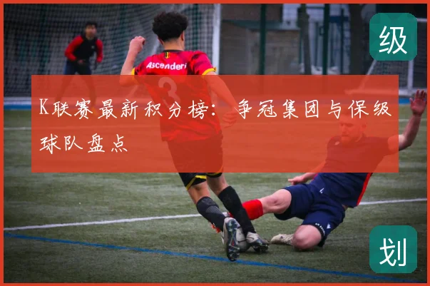 K联赛最新积分榜：争冠集团与保级球队盘点
